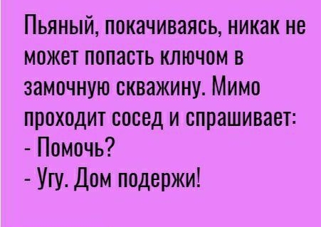 Пьяный покачиваясь никак не может попасть ключом в замочную скважину Мимо проходит сосед и спрашивает Помочь Угу Дом подержи
