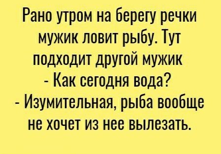 Рано утром на берегу речки мужик ловит рыбу Тут подходит другой мужик Как сегодня вода Изумительная рыба вообще не хочет из нее вылезать