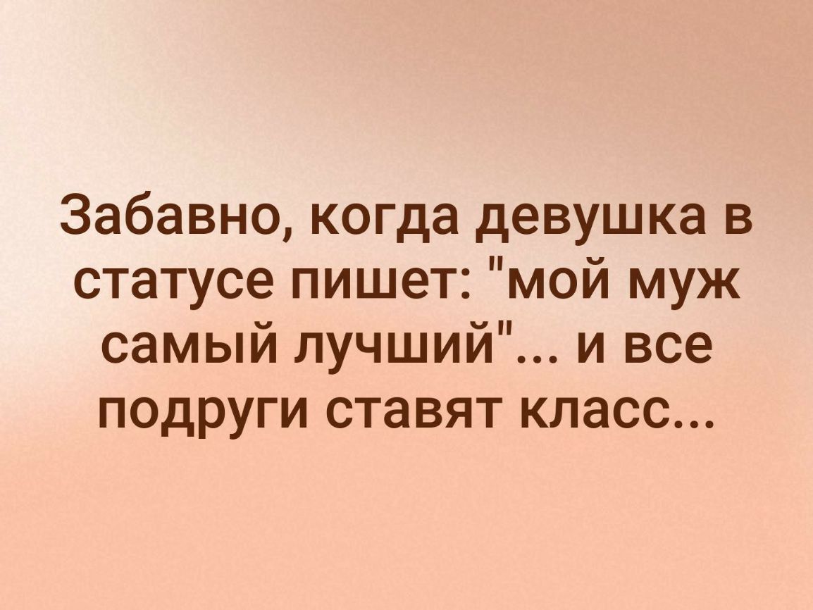 Забавно когда девушка в статусе пишет мой муж СЭМЫЙ ЛУЧШИИ И все ПОДРУГИ ставят КЛЗСС