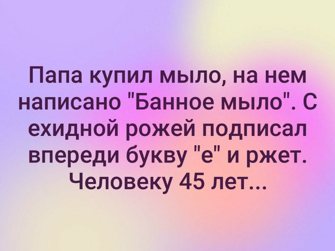 Папа купил мыло на нем написано Банное мыло С ехидной рожей подписал впереди букву е и ржет Человеку 45 лет
