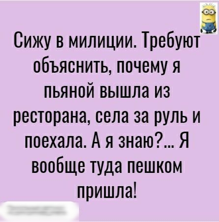 Сижу в милиции Требуют объяснить почему я пьяной вышла из ресторана села за руль и поехала А я знаю Я вообще туда пешком пришла