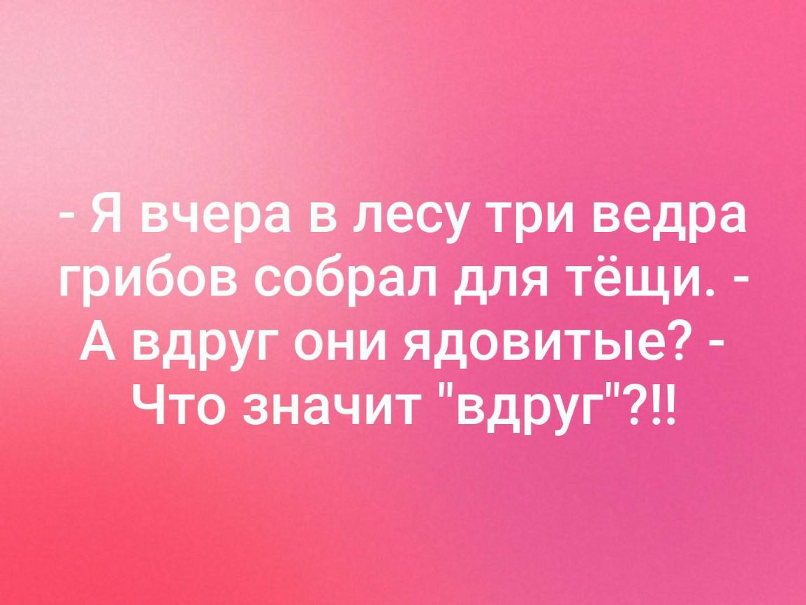 в лесу три ведра собрал для тёщи А вдруг они ядовитые Что значит вдруг