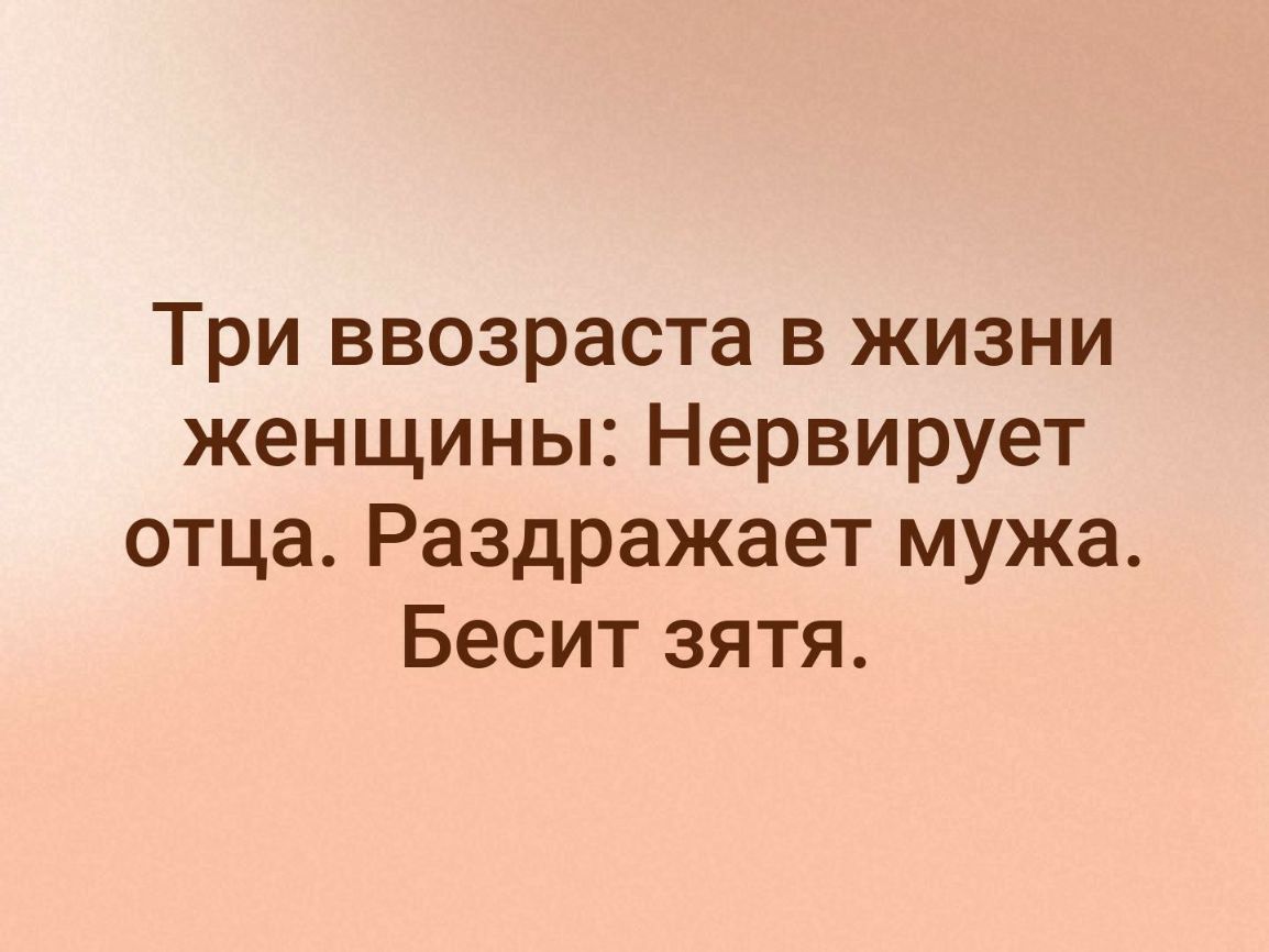Три ввозраста в жизни женщины Нервирует отца Раздражает мужа Бесит зятя
