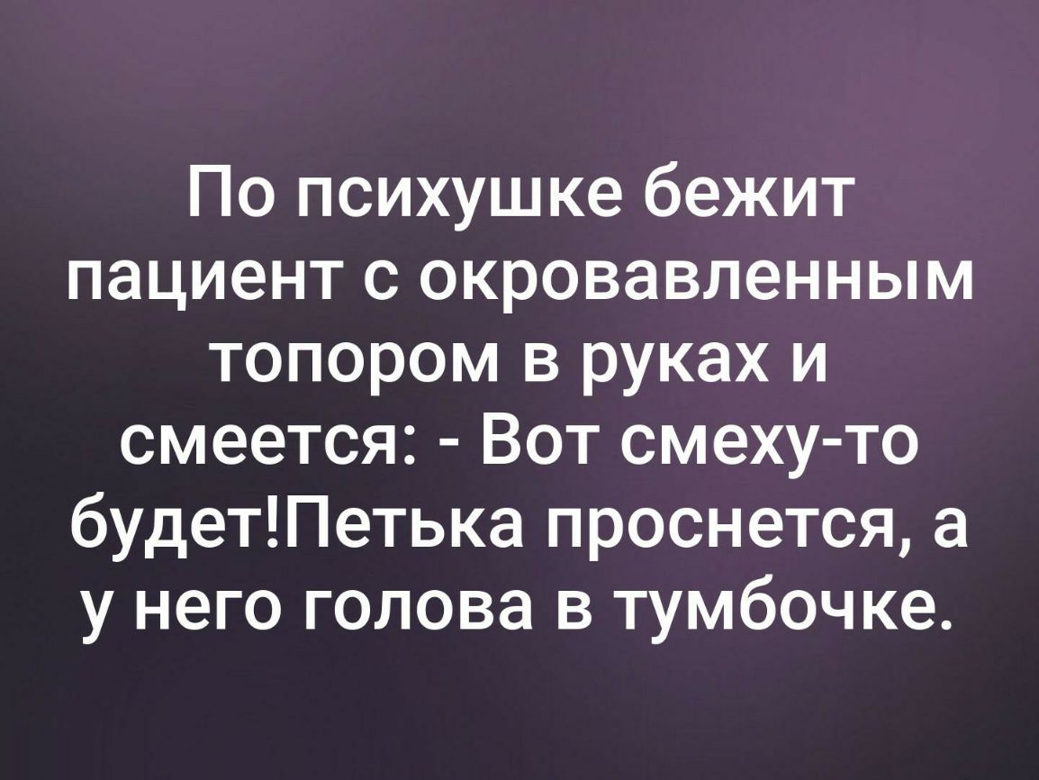 По психушке бежит пациент с окровавленным топором в руках и смеется Вот смеху то будетПетька проснется а у него голова в тумбочке