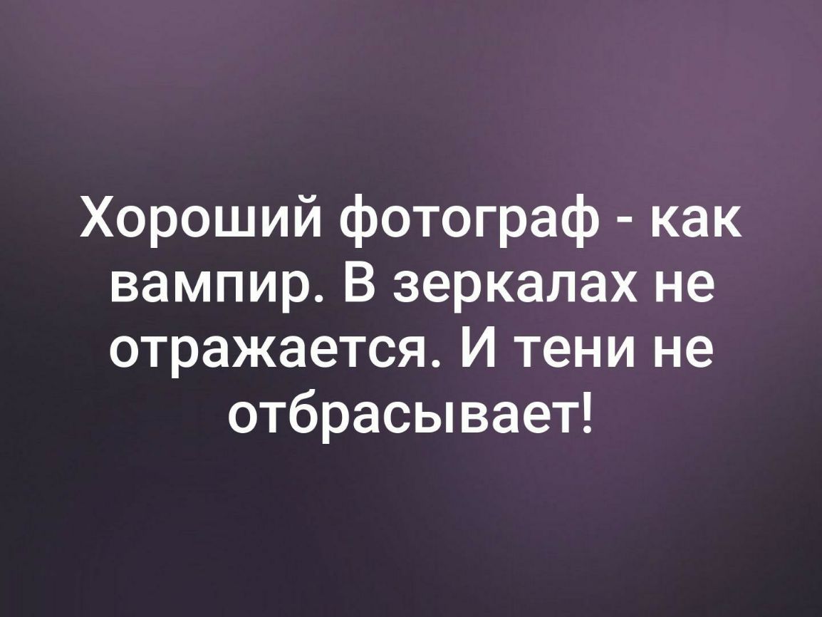 Хороший фотограф как вампир В зеркалах не отражается И тени не отбрасывает