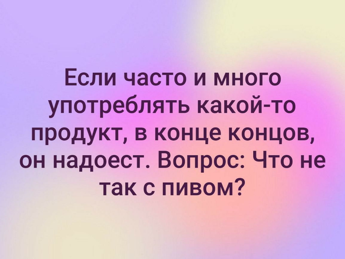Если часто и много употреблять какой то продукт в конце концов он надоест Вопрос Что не так с пивом