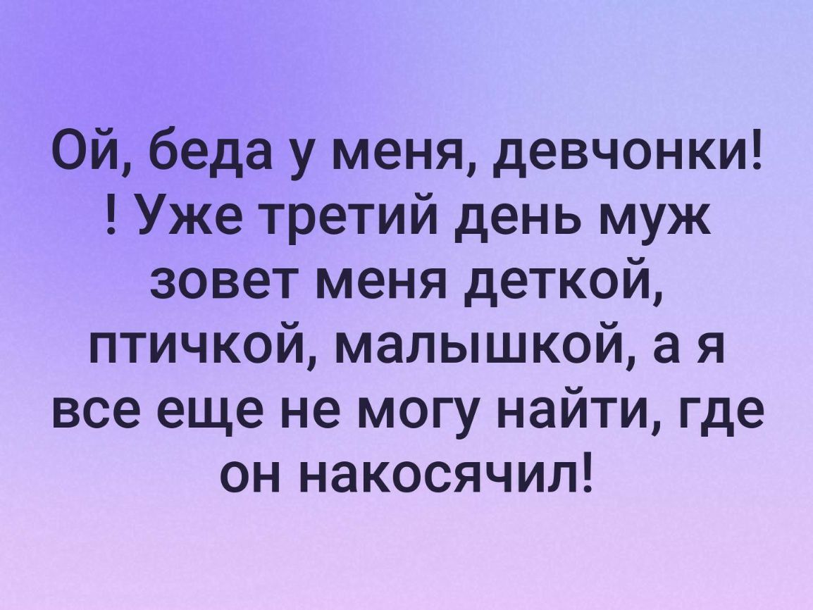Ой беда у меня девчонки Уже третий день муж зовет меня деткой птичкой малышкой а я все еще не могу найти где он накосячил