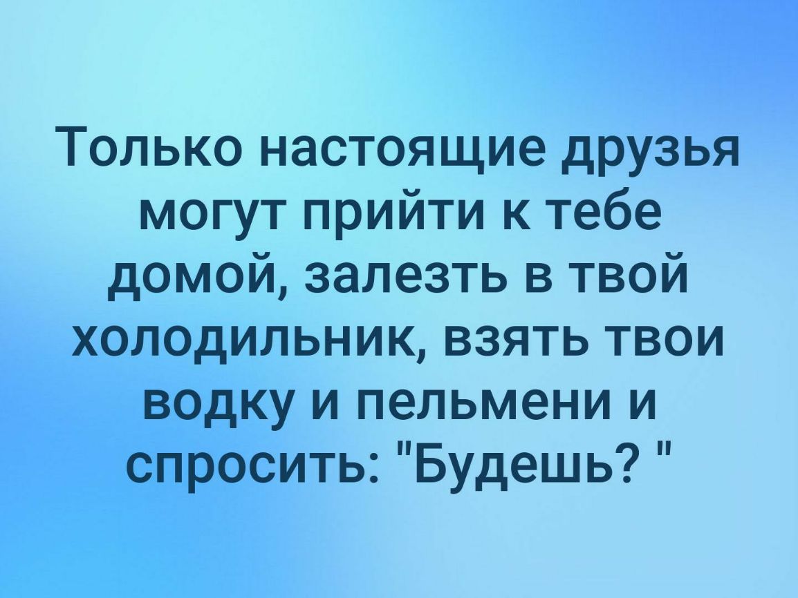 Только настоящие друзья могут прийти к тебе домой залезть в твой холодильник взять твои водку и пельмени и спросить Будешь