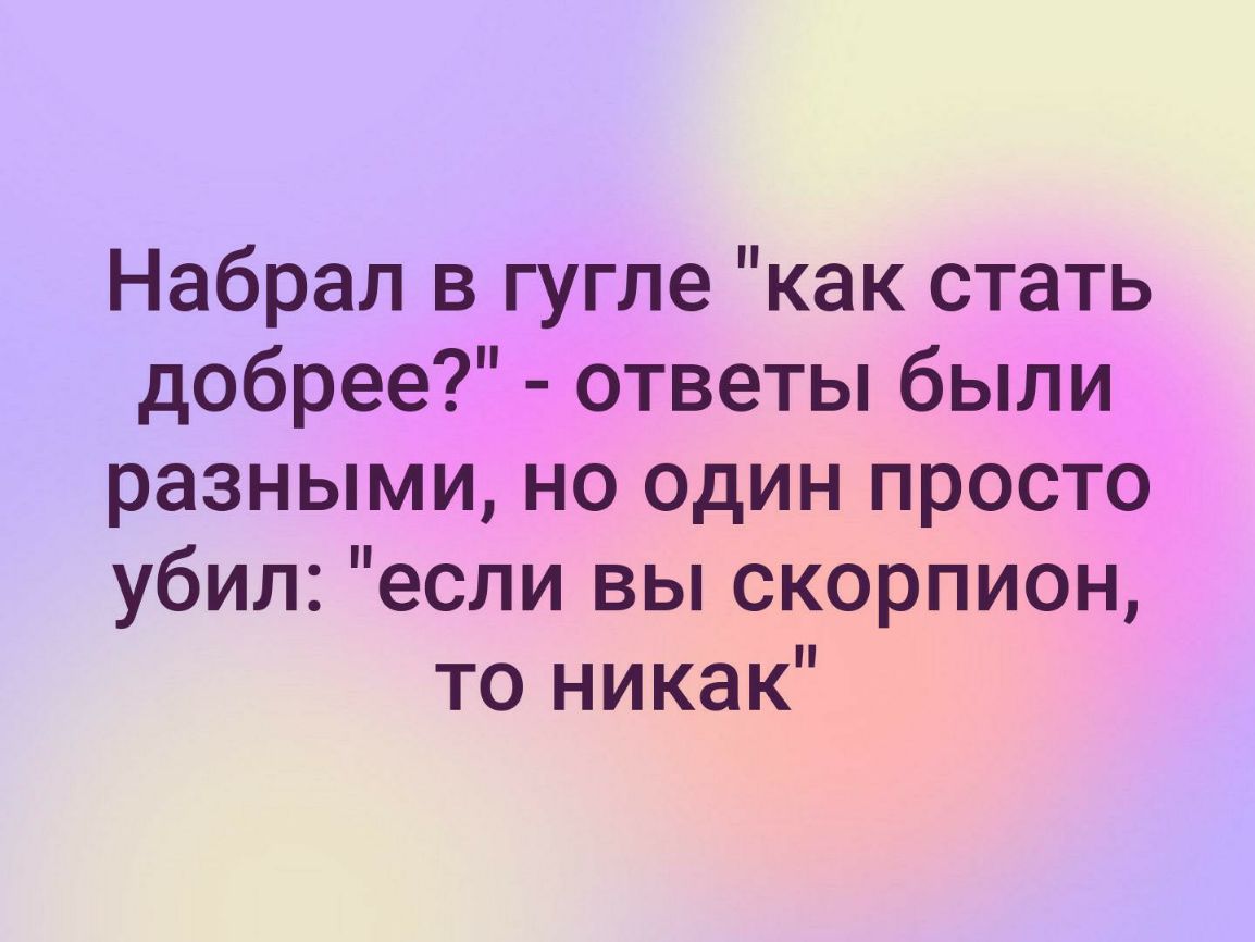 Набрал в гугле как стать добрее ответы были разными но один просто убил если вы скорпион то никак