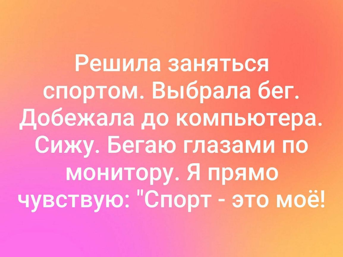 Решила заняться спортом Выбрала бег добежала до компьютера Сижу Бегаю глазами по монитору Я прямо чувствую Спорт это моё