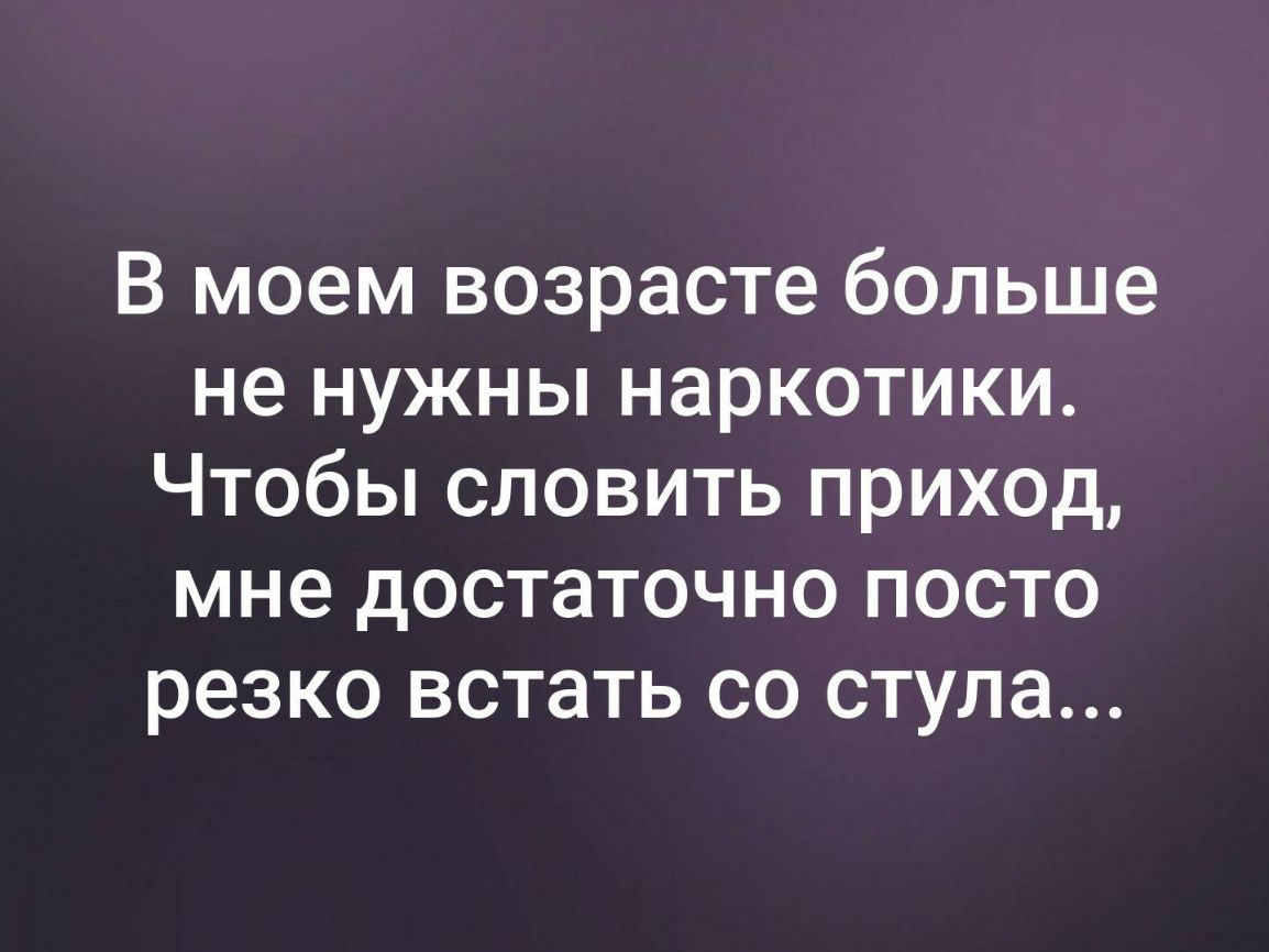 В моем возрасте больше не нужны наркотики Чтобы словить приход мне достаточно посто резко встать со стула