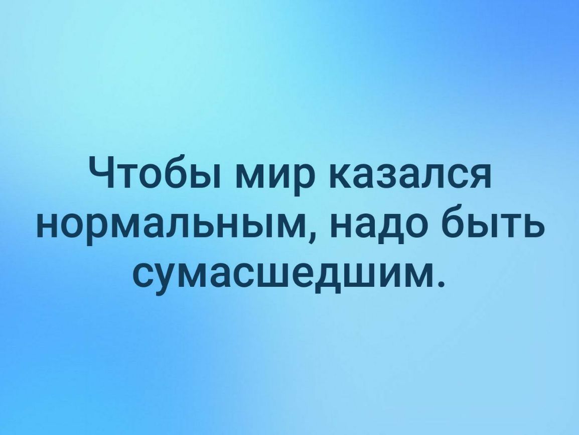 Чтобы мир казался нормальным надо быть сумасшедшим