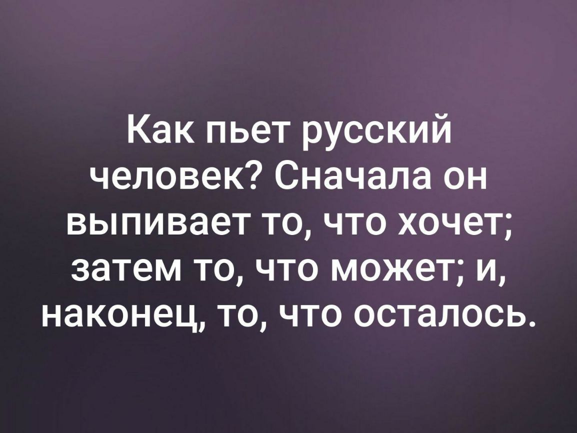 Как пьет русский человек Сначала он выпивает то что хочет затем то что может и наконец то что осталось