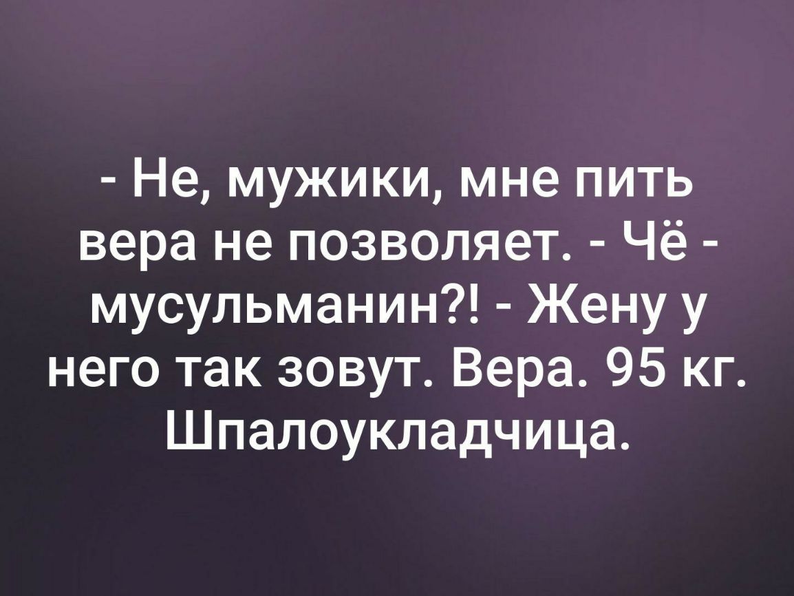 Не мужики мне пить вера не позволяет Чё мусульманин Жену у него так зовут Вера 95 кг Шпалоукладчица