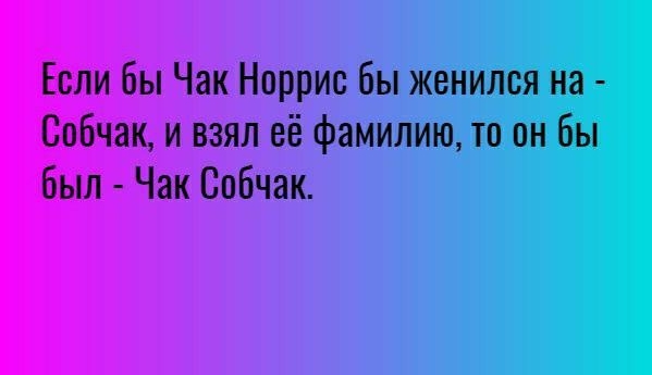 Если бы Чак Норрис бы женился на Собчак и взял её фамилию то он бы был Чак Собчак