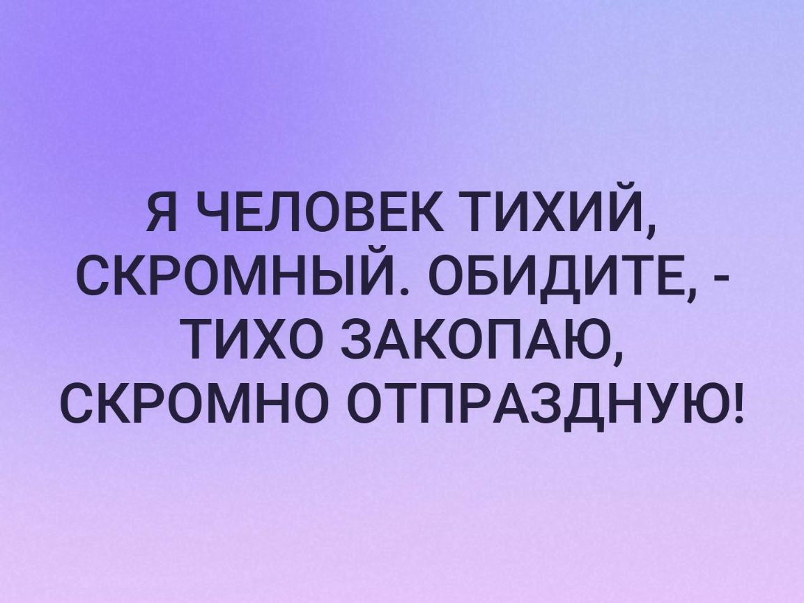я ЧЕЛОВЕК тихий скромный ОБИДИТЕ тихо 3АКОПАЮ скромно ОТПРАЗДНУЮ