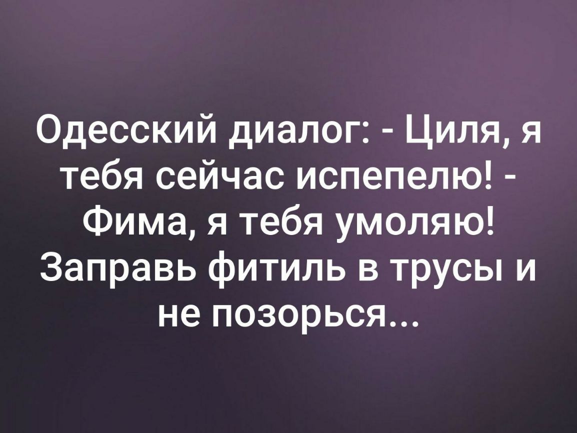 Одесский диалог Циля я тебя сейчас испепелю Фима я тебя умоляю Заправь фитиль в трусы и не позорься