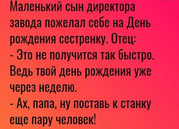 Маленький сын директора завода пожелал себе на День рождения сестренку Отец Это не получится так быстро Ведь твой день рождения уже через неделю Ах папа ну поставь к станку еще пару человек