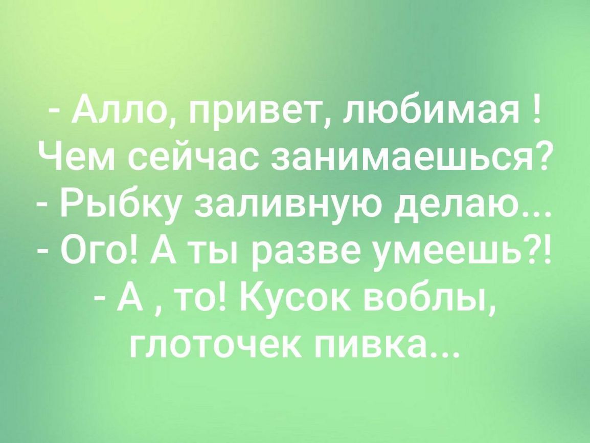 ривет любимая Чем бейчас занимаешься Рыбку заливную делаю Ого А ты разве умеешь А то Кусок воблы глоточек пивка