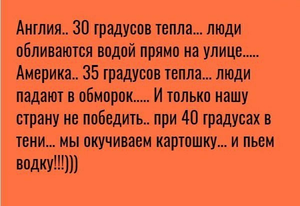 Англия 30 градусов тепла люди обливаются водой прямо на улице Америка 35 градусов тепла люди падают в обморок И только нашу страну не победить при 40 градусах в тени мы окучиваем картошку и пьем водку