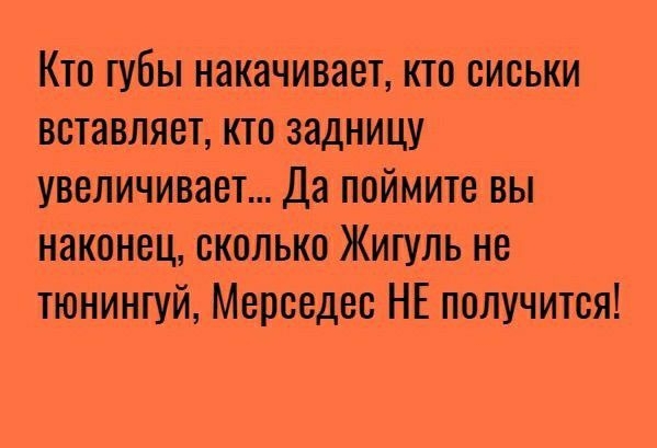 Кто тубы накачивает кто сиськи вставляет кто задницу увеличивает Да поймите вы наконец сколько Жигуль не тюнингуй Мерседес НЕ получится