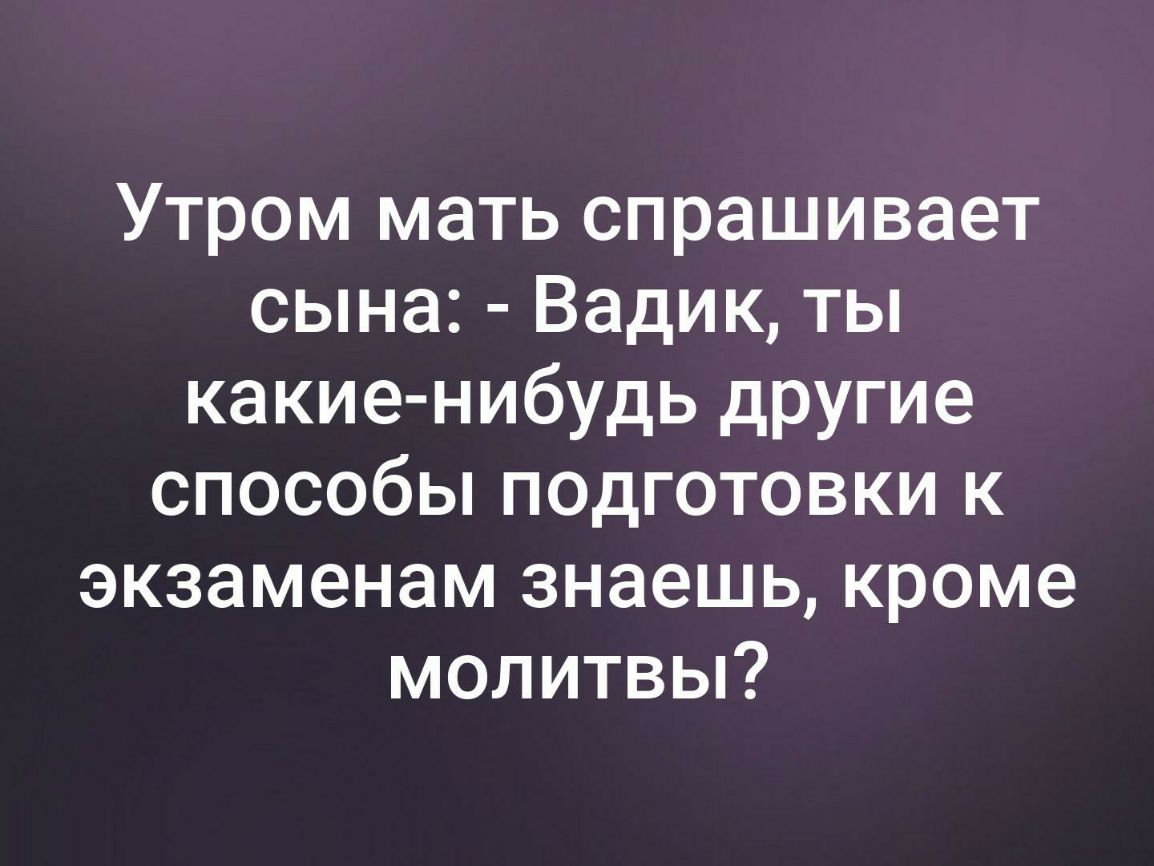 Утром мать спрашивает сына Вадик ты какие нибудь другие способы подготовки к экзаменам знаешь кроме молитвы