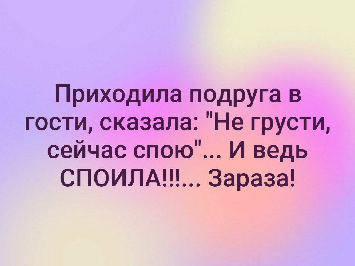 Приходила подруга в гости сказала Не грусти сейчас спою И ведь СПОИЛА Зараза