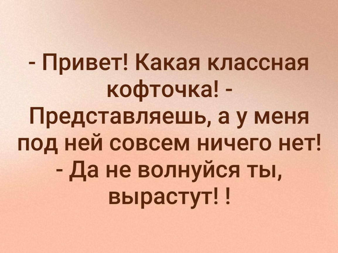 Привет Какая классная кофточка Представляешь а у меня под ней совсем ничего нет Да не волнуйся ты вырастут
