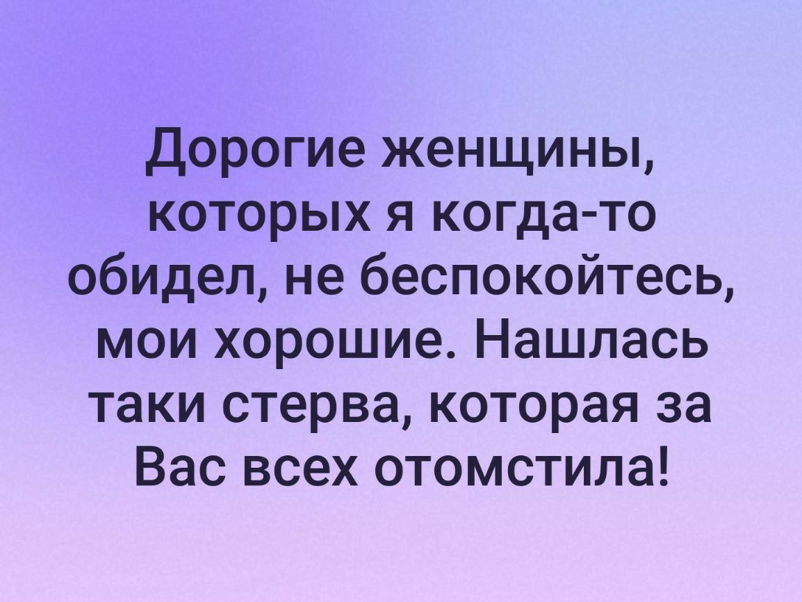 Дорогие женщины которых я когда то обидел не беспокойтесь мои хорошие Нашлась таки стерва которая за Вас всех отомстила