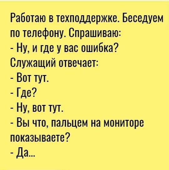 Работаю в техподдержке Беседуем по телефону Спрашиваю Ну и где у вас ошибка Служащий отвечает Вот тут Где Ну вот тут Вы что пальцем на мониторе показываете Да