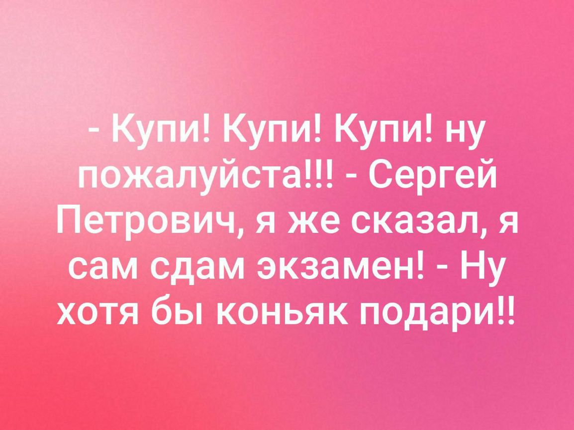 Купи Купи ну _уйста Сергей Петрович я же сказал я сам сдам экзамен Ну хотя бы коньяк подари