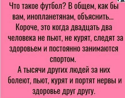 Что такое футбол В общем как бьт вам инопланетянам объяснить Короче это когда двадцать два человека не пьют не курят следят за здоровьем и постоянно занимаются спортом А тысячи друтих людей за них болеют пьют курят и портят нервы и ЗДОРОВЬЕ ДПУ другу