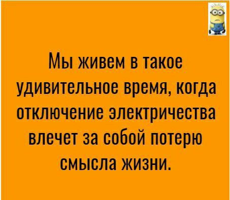 Мы живем в таков удивительное время когда отключение электричества влечет за собой потерю смысла жизни