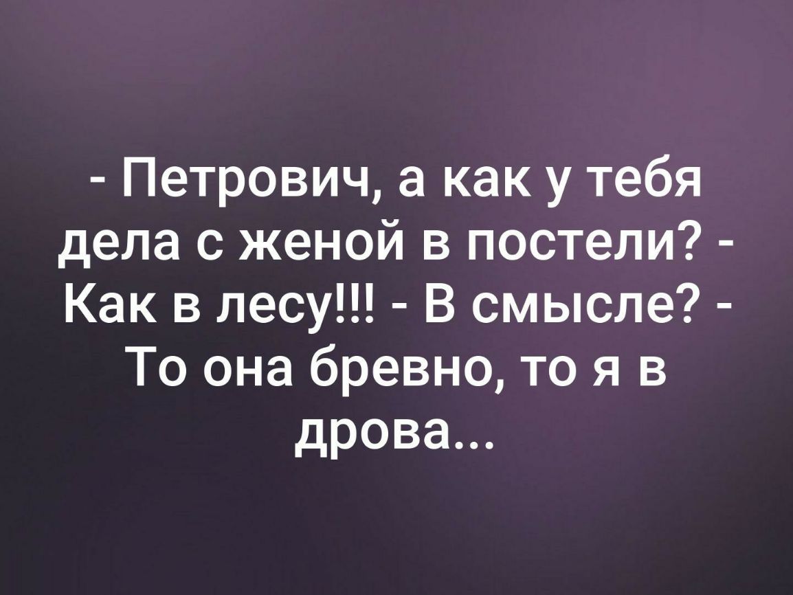 Петрович а как у тебя дела с женой в постели Как в лесу В смысле То она бревно то я в дрова