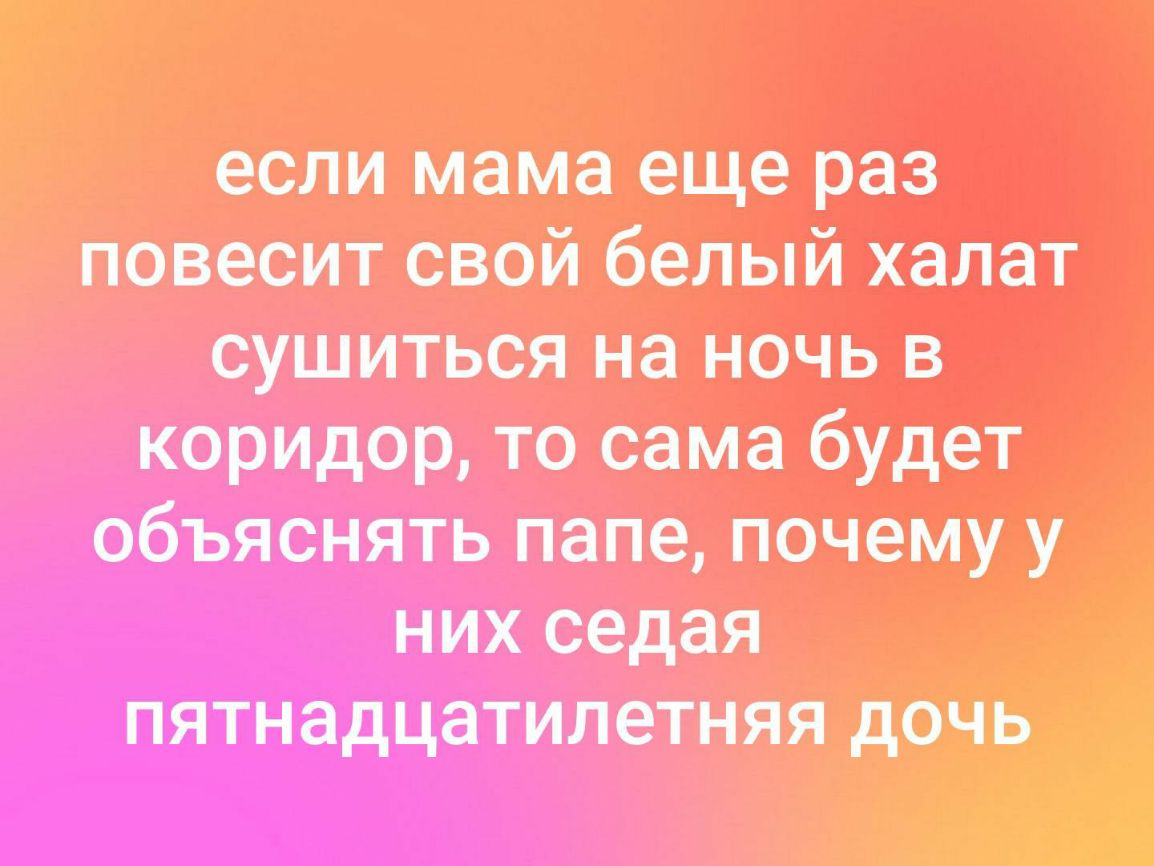 если мама еще раз повесит свой белый халат сушиться на ночь в коридор то сама будет объяснять папе почему у них ведая пятнадцатилетняя дочь _