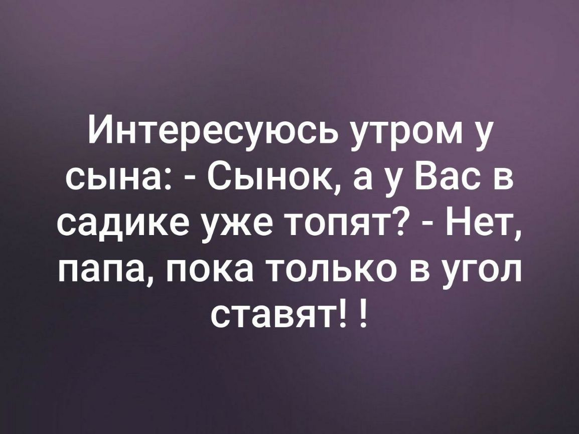 Интересуюсь утром у сына Сынок а у Вас в садике уже топят Нет папа пока только в угол ставят