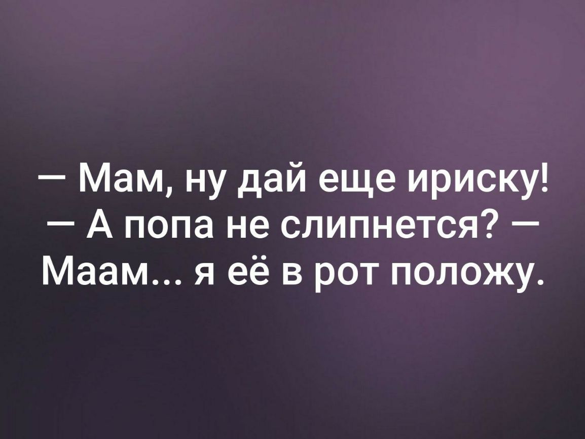 Мам ну дай еще ириску А попа не слипнется Маам я её в рот положу
