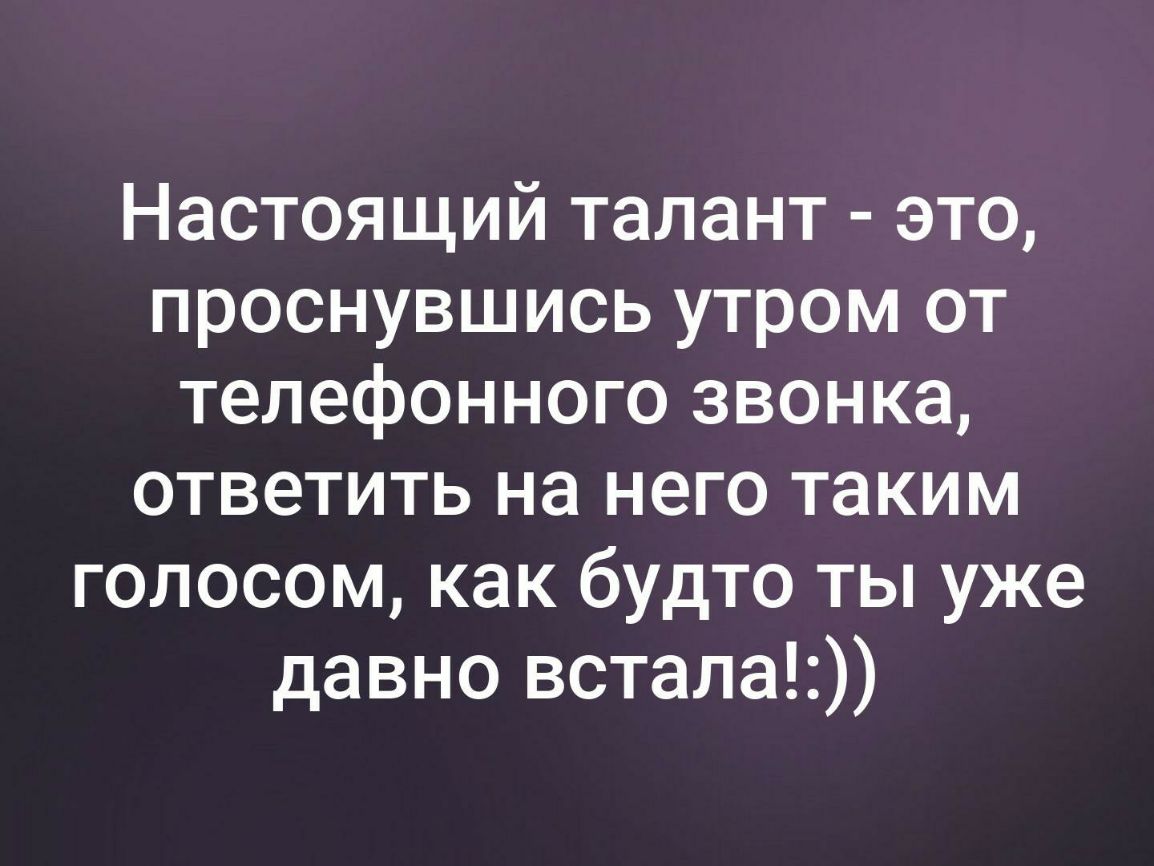Настоящий талант это проснувшись утром от телефонного звонка ответить на него таким голосом как будто ты уже давно встала