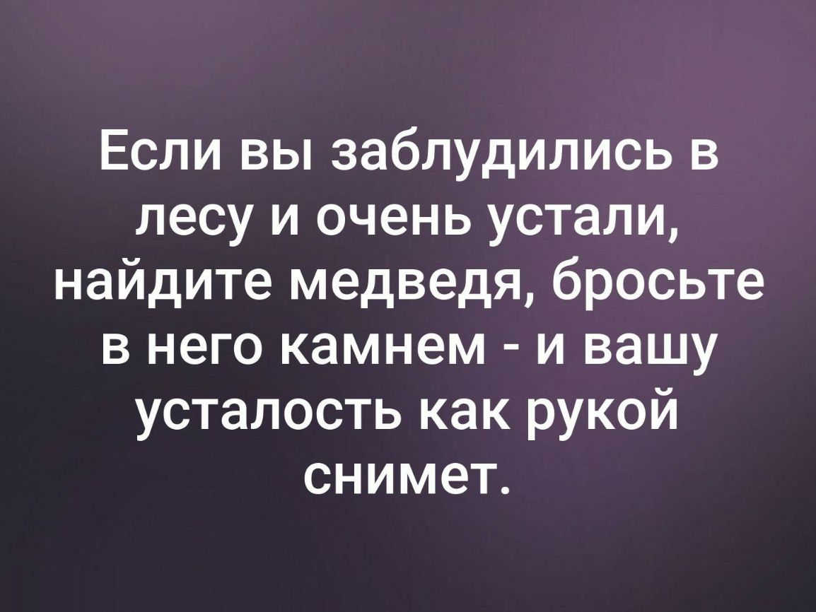 Если вы заблудились в лесу и очень устали найдите медведя бросьте в него камнем и вашу усталость как рукой снимет