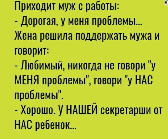 Приходит муж с работы Дорогая у меня проблемы Жена решила поддержать мужа и говорит Любимый никогда не говори у МЕНЯ проблемы говори у НАС проблемы Хорошо У НАШЕЙ секретарши от НАС ребенок