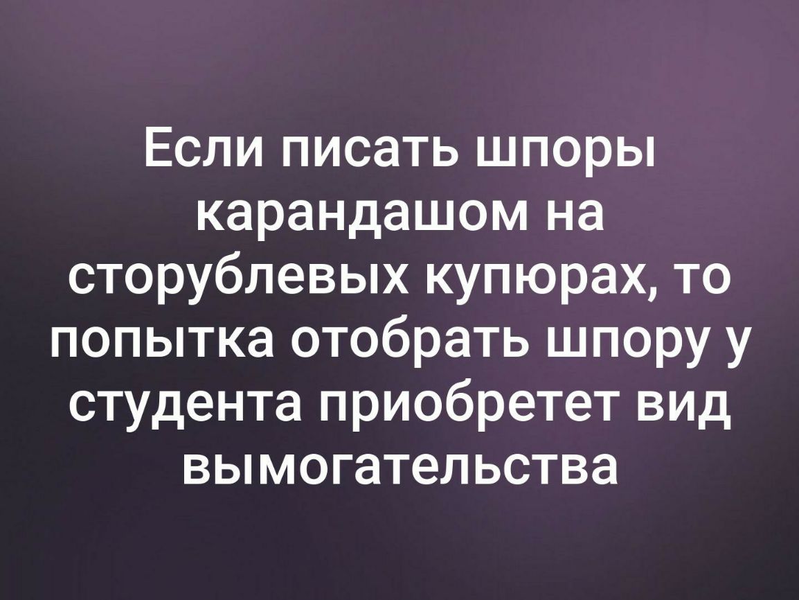 Если писать шпоры карандашом на сторублевых купюрах то попытка отобрать шпору у студента приобретет вид вымогательства