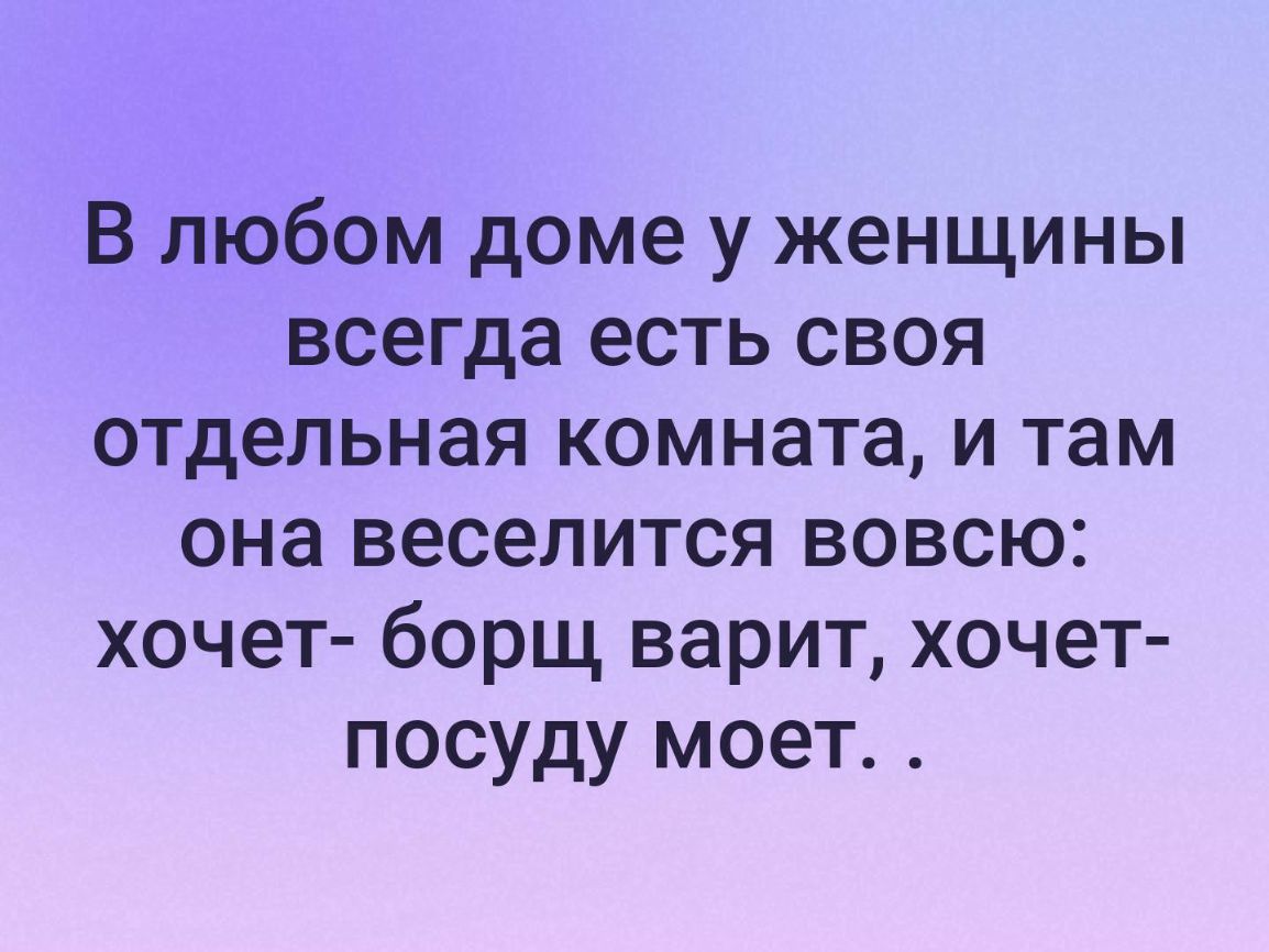 В любом доме у женщины всегда есть своя отдельная комната и там она веселится вовсю хочет борщ варит хочет посуду моет