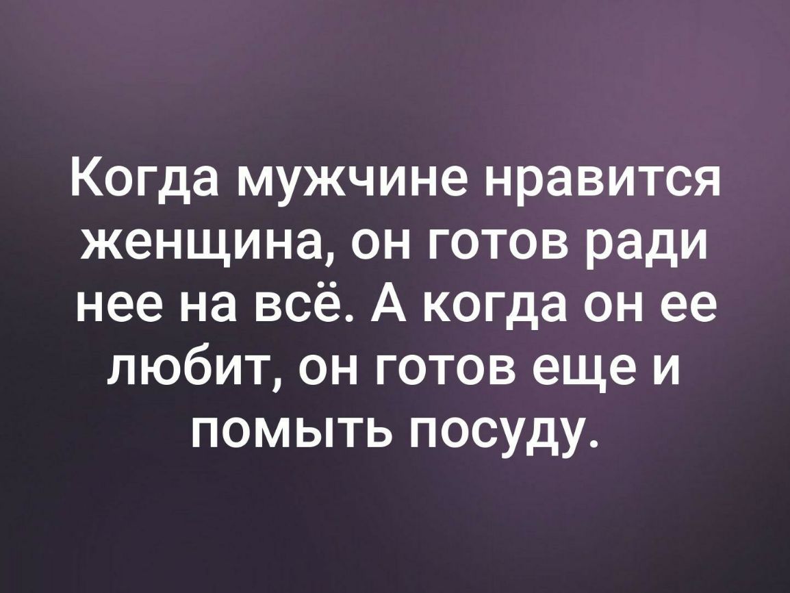 Когда мужчине нравится женщина он готов ради нее на всё А когда он ее любит он готов еще и помыть посуду