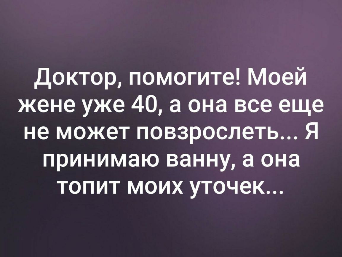 Доктор помогите Моей жене уже 40 а она все еще не может повзрослеть Я принимаю ванну а она топит моих уточек