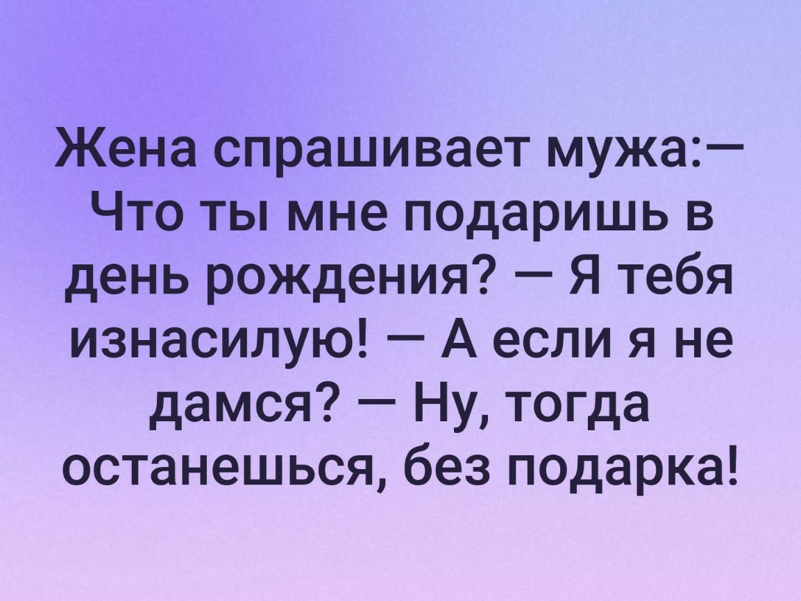 Жена спрашивает мужа Что ты мне подаришь в день рождения Я тебя изнасилую А если я не дамся Ну тогда останешься без подарка