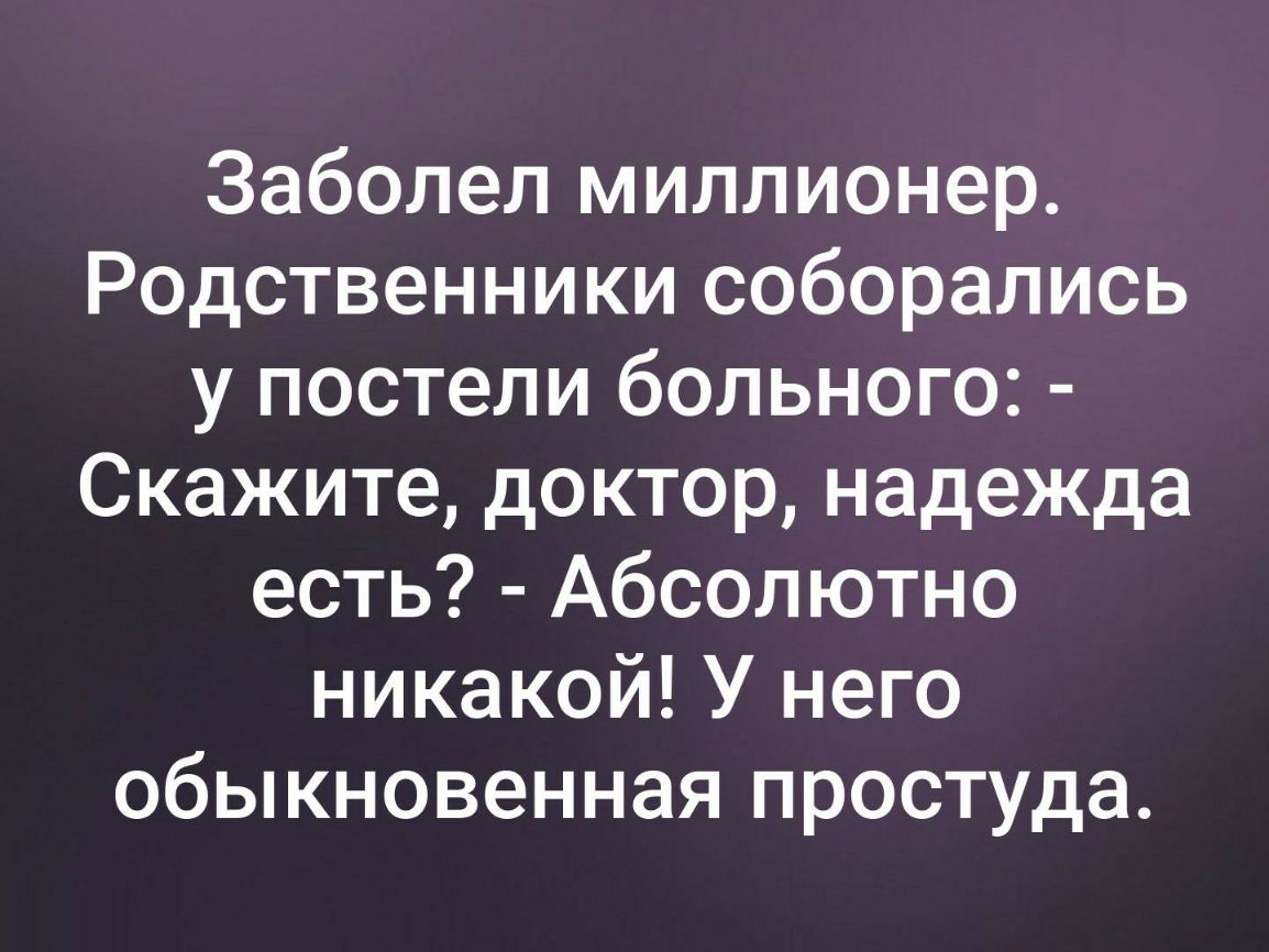 Заболел миллионер Родственники соборались у постели больного Скажите доктор надежда есть Абсолютно никакой У него обыкновенная простуда