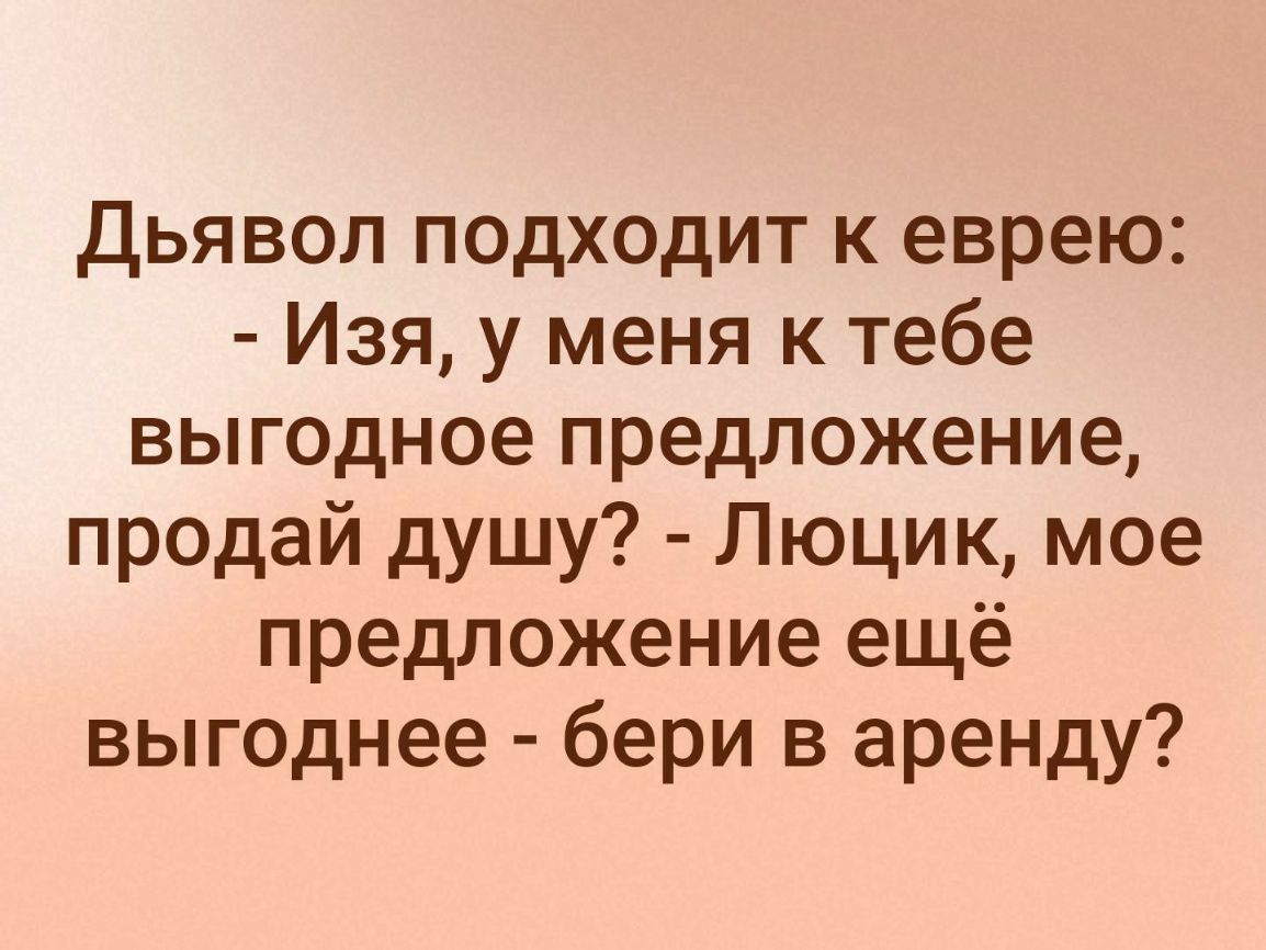 Дьявол подходит к еврею Изя у меня к тебе выгодное предложение продай душу Люцик мое предложение ещё выгоднее бери в аренду