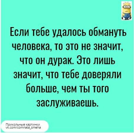 Если тебе удалось обмануть человека то это не значит что он дУРак Это лишь значит что тебе доверяли больше чем ты того ЗЗБЛУЖИВЗВШЬ