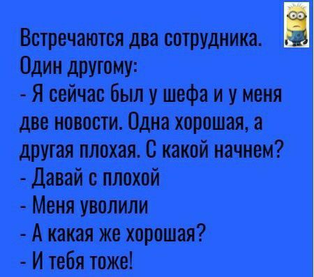 Встречаются два сотрудника Один другому Я сейчас Был у шефа и у меня две новости Одна хорошая а другая плохая С какой начнем Давай с плохой Меня уволили А какая же хорошая И тебя тоже