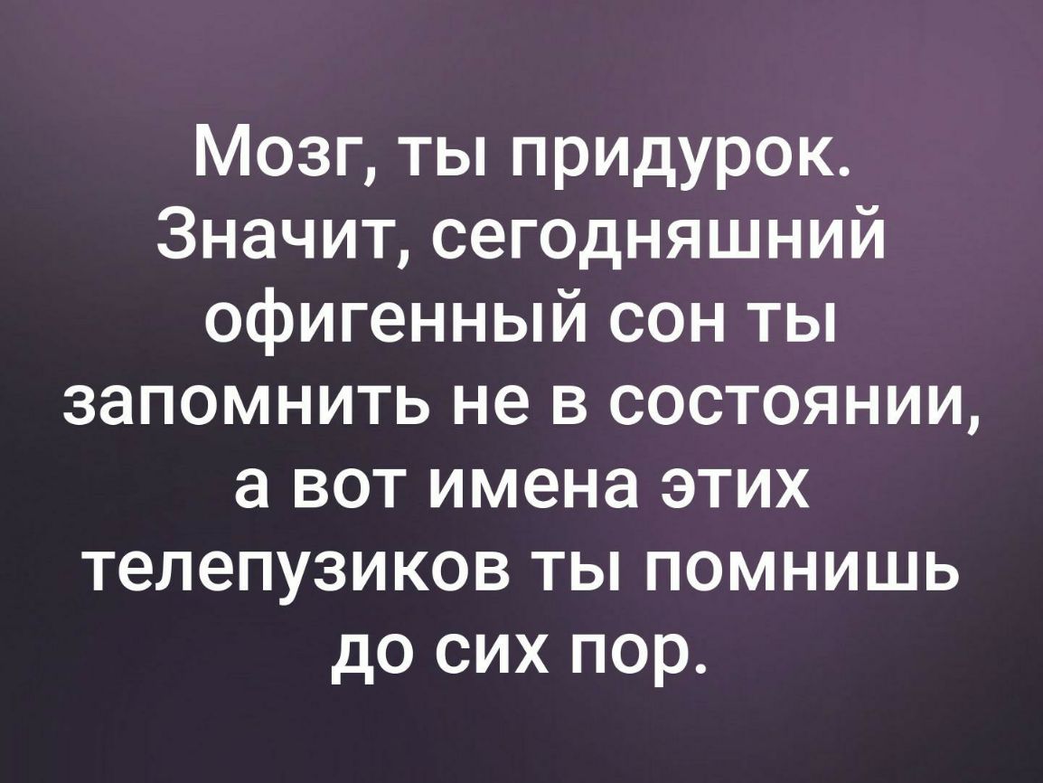 Мозг ты придурок Значит сегодняшний офигенный сон ты запомнить не в состоянии а вот имена этих телепузиков ты помнишь до сих пор